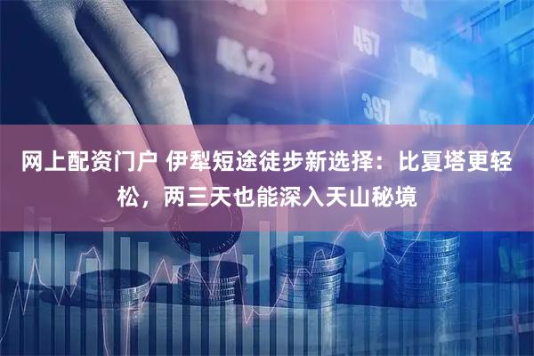 网上配资门户 伊犁短途徒步新选择:比夏塔更轻松,两三天也能深入天山秘境