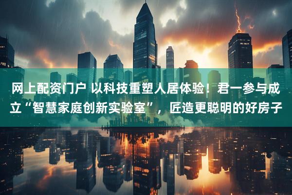 网上配资门户 以科技重塑人居体验！君一参与成立“智慧家庭创新实验室”，匠造更聪明的好房子