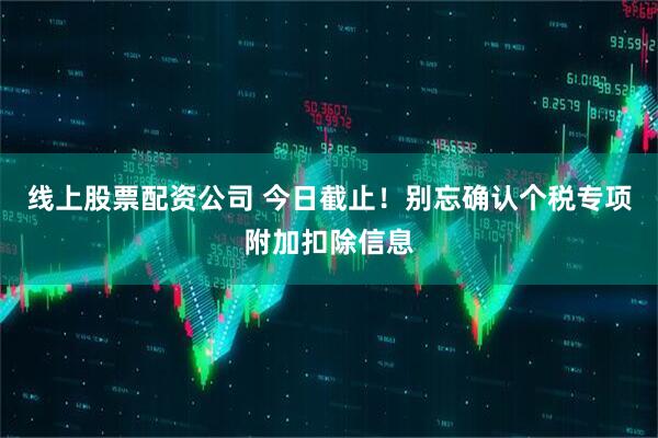 线上股票配资公司 今日截止！别忘确认个税专项附加扣除信息