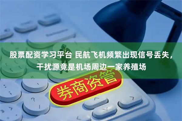 股票配资学习平台 民航飞机频繁出现信号丢失，干扰源竟是机场周边一家养殖场