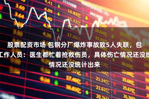 股票配资市场 包钢分厂爆炸事故致5人失联，包钢医院工作人员：医生都忙着抢救伤员，具体伤亡情况还没统计出来