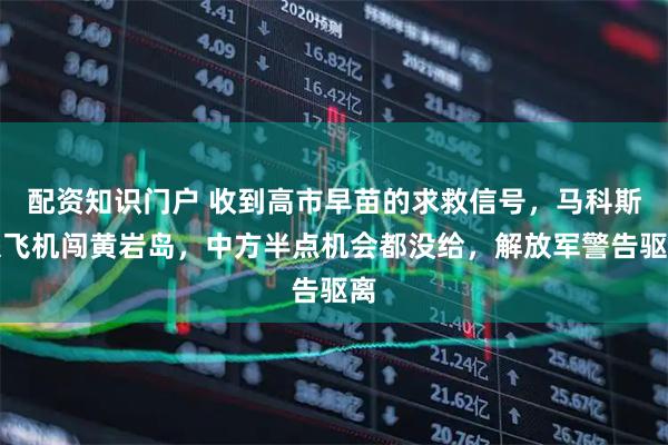 配资知识门户 收到高市早苗的求救信号，马科斯派飞机闯黄岩岛，中方半点机会都没给，解放军警告驱离