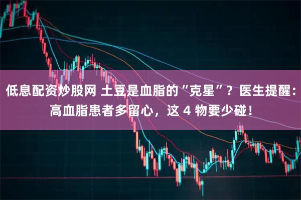 低息配资炒股网 土豆是血脂的“克星”?医生提醒:高血脂患者多留心,这 4 物要少碰!