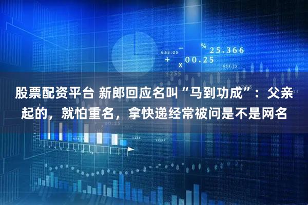 股票配资平台 新郎回应名叫“马到功成”:父亲起的,就怕重名,拿快递经常被问是不是网名