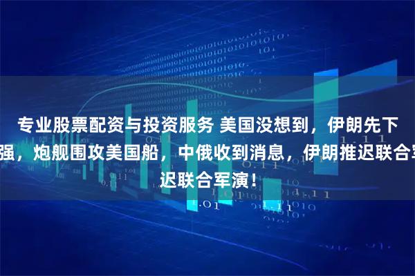 专业股票配资与投资服务 美国没想到，伊朗先下手为强，炮舰围攻美国船，中俄收到消息，伊朗推迟联合军演！