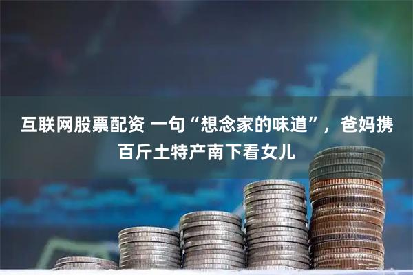 互联网股票配资 一句“想念家的味道”,爸妈携百斤土特产南下看女儿