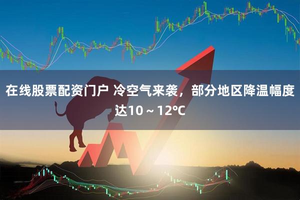 在线股票配资门户 冷空气来袭,部分地区降温幅度达10~12℃