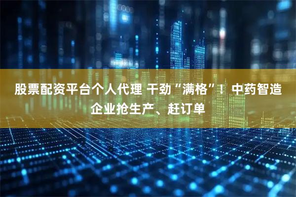 股票配资平台个人代理 干劲“满格”！中药智造企业抢生产、赶订单