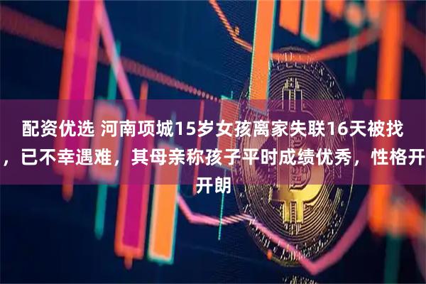 配资优选 河南项城15岁女孩离家失联16天被找到，已不幸遇难，其母亲称孩子平时成绩优秀，性格开朗