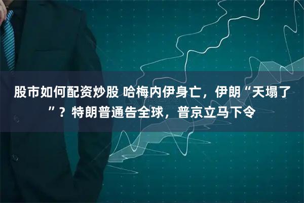 股市如何配资炒股 哈梅内伊身亡，伊朗“天塌了”？特朗普通告全球，普京立马下令