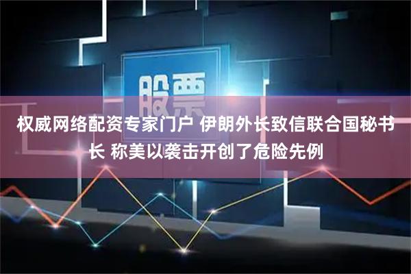 权威网络配资专家门户 伊朗外长致信联合国秘书长 称美以袭击开创了危险先例