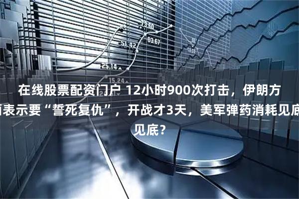 在线股票配资门户 12小时900次打击,伊朗方面表示要“誓死复仇”,开战才3天,美军弹药消耗见底?