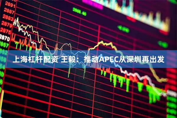 上海杠杆配资 王毅：推动APEC从深圳再出发