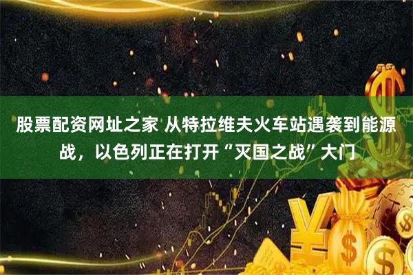 股票配资网址之家 从特拉维夫火车站遇袭到能源战，以色列正在打开“灭国之战”大门