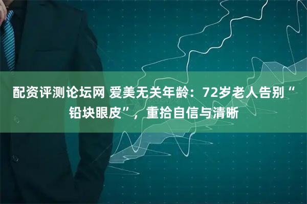 配资评测论坛网 爱美无关年龄：72岁老人告别“铅块眼皮”，重拾自信与清晰
