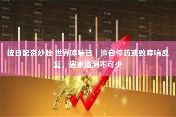 按日配资炒股 世界哮喘日｜擅自停药或致哮喘反复，居家监测不可少