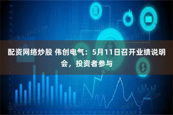 配资网络炒股 伟创电气：5月11日召开业绩说明会，投资者参与
