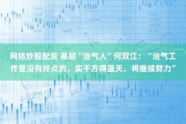 网络炒股配资 基层“治气人”何双江：“治气工作是没有终点的，实干方得蓝天，将继续努力”