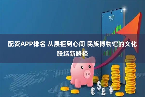 配资APP排名 从展柜到心间 民族博物馆的文化联结新路径
