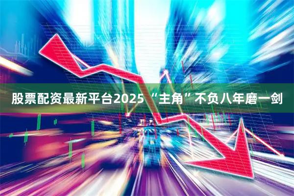 股票配资最新平台2025 “主角”不负八年磨一剑