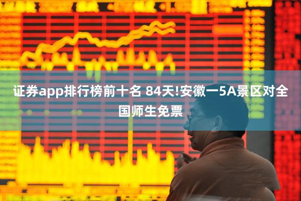 证券app排行榜前十名 84天!安徽一5A景区对全国师生免票