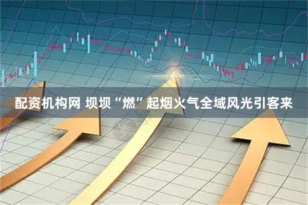配资机构网 坝坝“燃”起烟火气全域风光引客来
