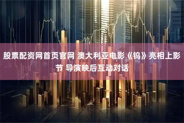 股票配资网首页官网 澳大利亚电影《钨》亮相上影节 导演映后互动对话