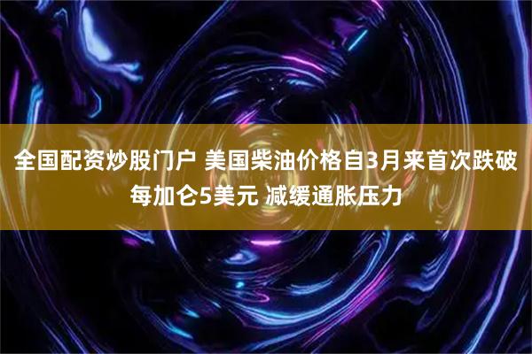 全国配资炒股门户 美国柴油价格自3月来首次跌破每加仑5美元 减缓通胀压力
