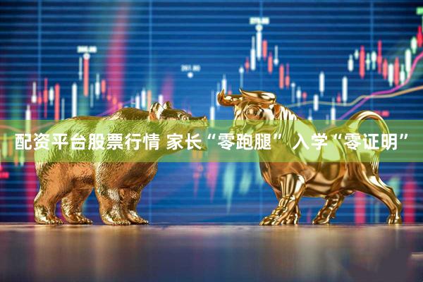配资平台股票行情 家长“零跑腿” 入学“零证明”
