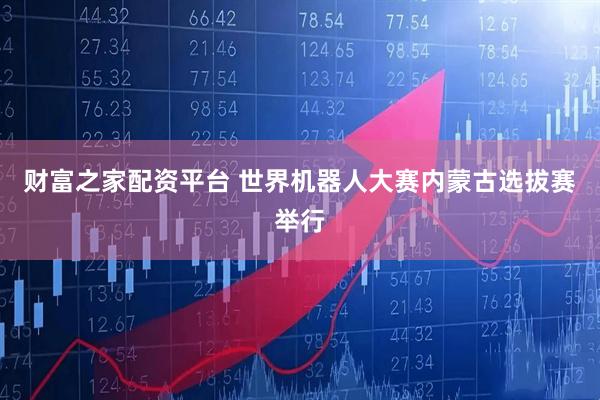 财富之家配资平台 世界机器人大赛内蒙古选拔赛举行