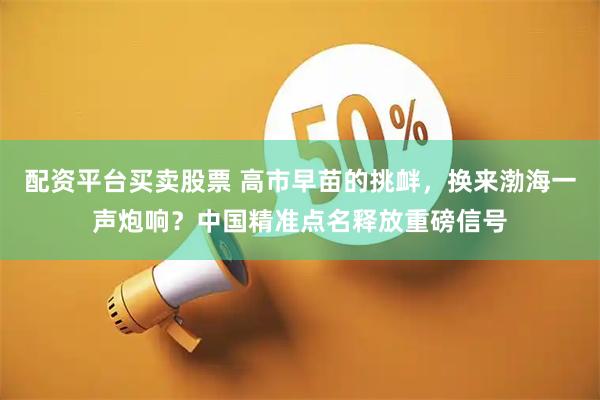 配资平台买卖股票 高市早苗的挑衅，换来渤海一声炮响？中国精准点名释放重磅信号