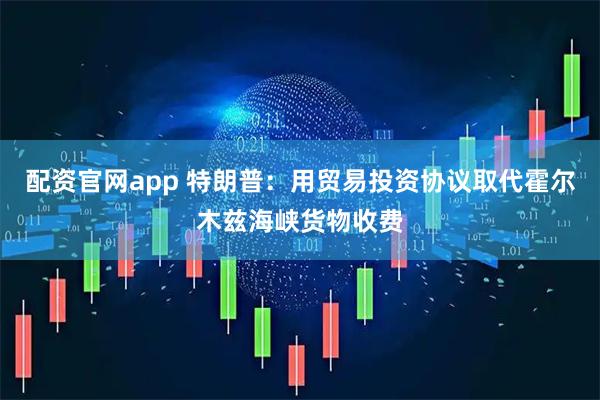 配资官网app 特朗普：用贸易投资协议取代霍尔木兹海峡货物收费