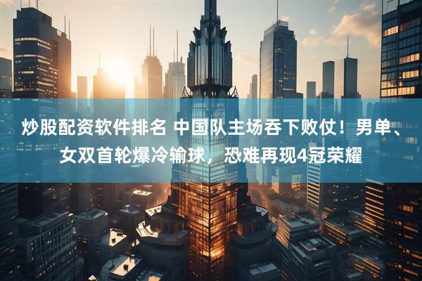 炒股配资软件排名 中国队主场吞下败仗！男单、女双首轮爆冷输球，恐难再现4冠荣耀