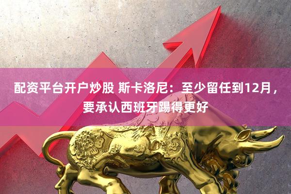 配资平台开户炒股 斯卡洛尼：至少留任到12月，要承认西班牙踢得更好