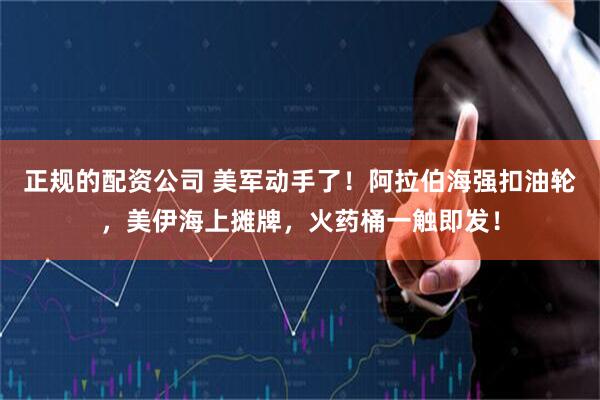 正规的配资公司 美军动手了！阿拉伯海强扣油轮，美伊海上摊牌，火药桶一触即发！