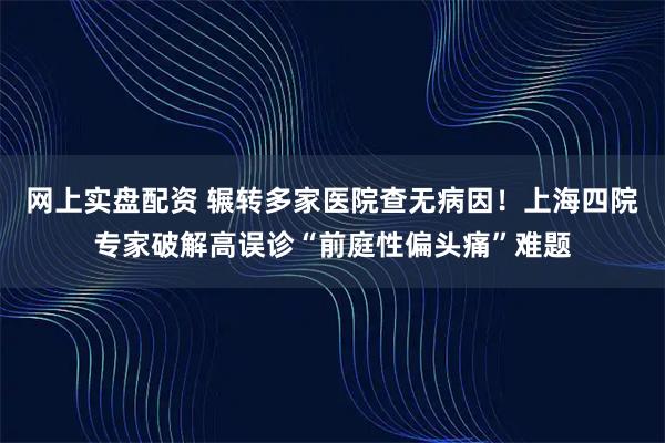 网上实盘配资 辗转多家医院查无病因！上海四院专家破解高误诊“前庭性偏头痛”难题