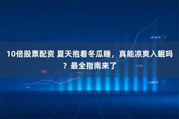 10倍股票配资 夏天抱着冬瓜睡，真能凉爽入眠吗？最全指南来了