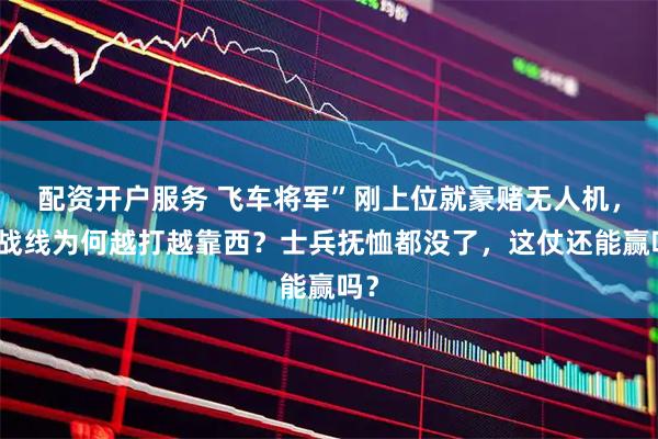 配资开户服务 飞车将军”刚上位就豪赌无人机，可战线为何越打越靠西？士兵抚恤都没了，这仗还能赢吗？
