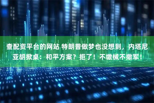 查配资平台的网站 特朗普做梦也没想到，内塔尼亚胡掀桌：和平方案？拒了！不缴械不撤军！
