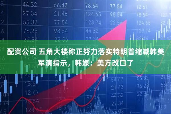 配资公司 五角大楼称正努力落实特朗普缩减韩美军演指示，韩媒：美方改口了