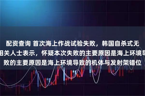 配资查询 首次海上作战试验失败，韩国自杀式无人机两次放飞均坠海；相关人士表示，怀疑本次失败的主要原因是海上环境导致的机体与发射架错位