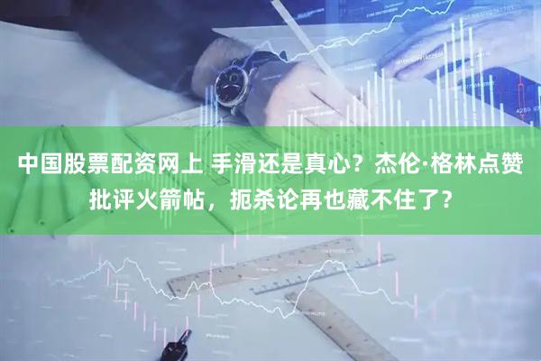 中国股票配资网上 手滑还是真心？杰伦·格林点赞批评火箭帖，扼杀论再也藏不住了？
