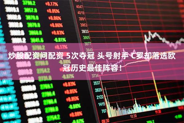 炒股配资问配资 5次夺冠 头号射手 C罗却落选欧冠历史最佳阵容！