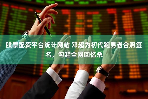 股票配资平台统计网站 邓超为初代跑男老合照签名，勾起全网回忆杀