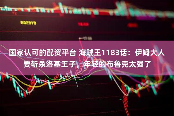 国家认可的配资平台 海贼王1183话：伊姆大人要斩杀洛基王子，年轻的布鲁克太强了