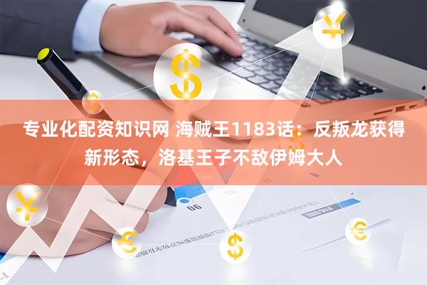 专业化配资知识网 海贼王1183话：反叛龙获得新形态，洛基王子不敌伊姆大人